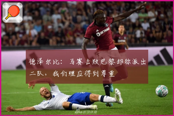 德泽尔比：马赛击败巴黎却称派出二队，我们理应得到尊重