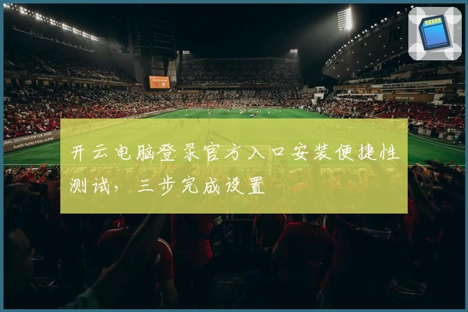 开云电脑登录官方入口安装便捷性测试，三步完成设置