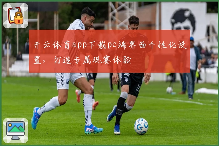 开云体育app下载pc端界面个性化设置，打造专属观赛体验