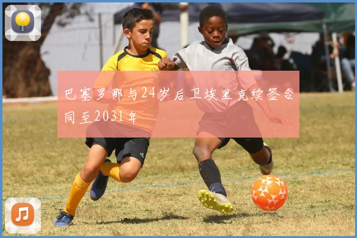 巴塞罗那与24岁后卫埃里克续签合同至2031年