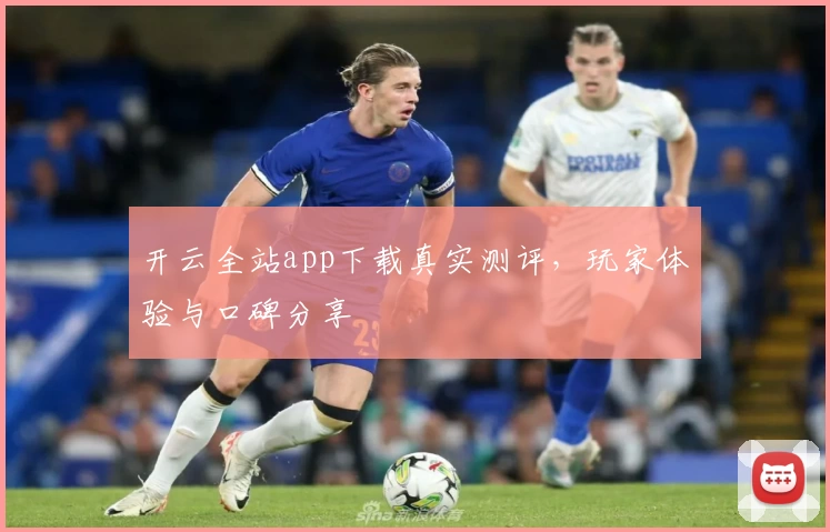 开云全站app下载真实测评，玩家体验与口碑分享
