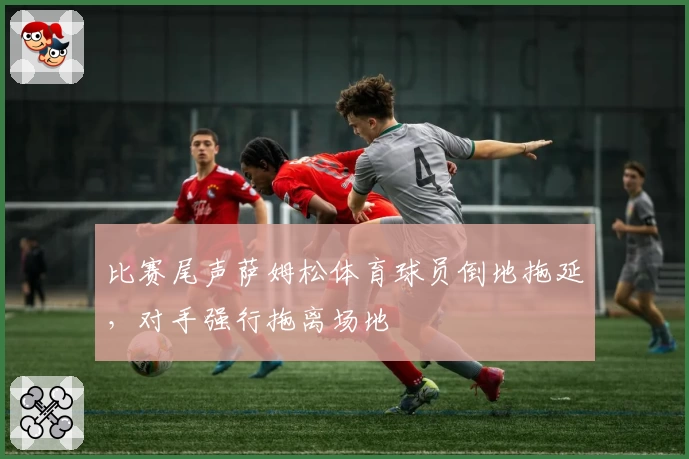 比赛尾声萨姆松体育球员倒地拖延，对手强行拖离场地