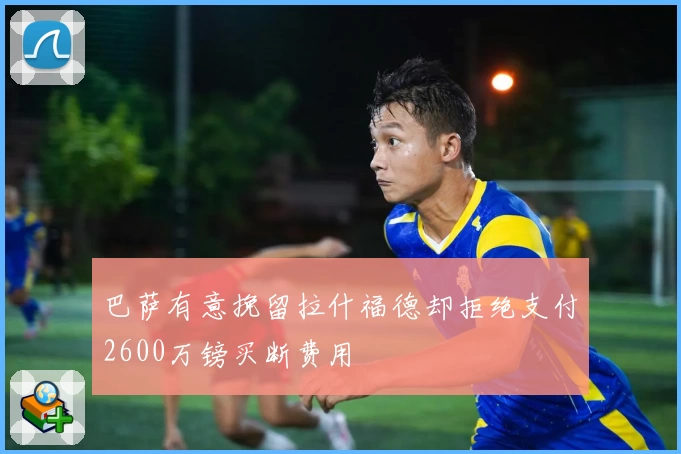 巴萨有意挽留拉什福德却拒绝支付2600万镑买断费用