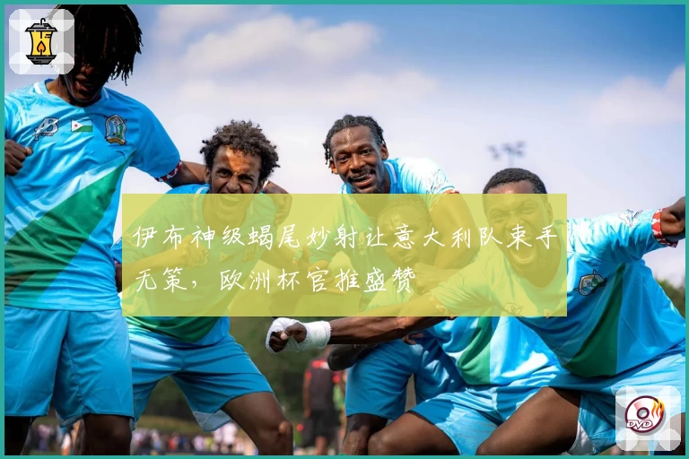 伊布神级蝎尾妙射让意大利队束手无策，欧洲杯官推盛赞