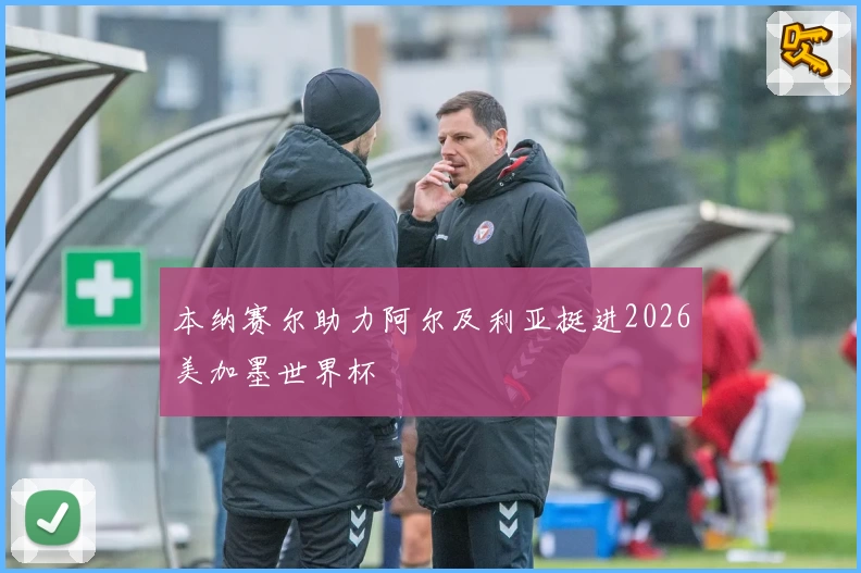 本纳赛尔助力阿尔及利亚挺进2026美加墨世界杯