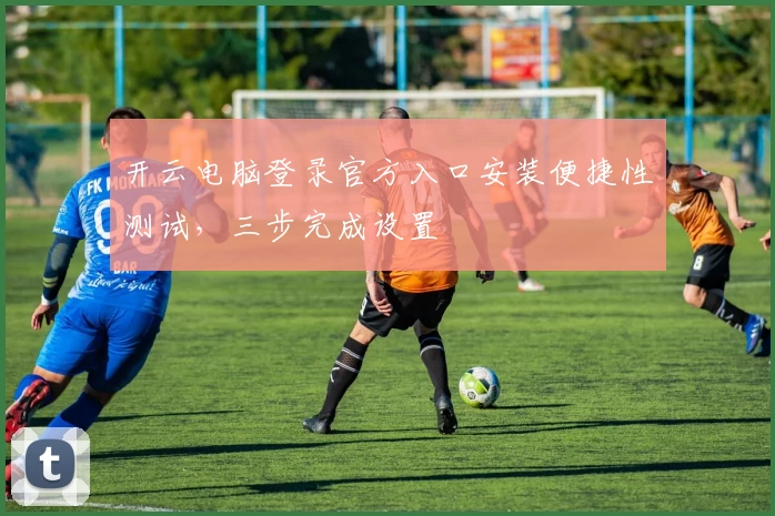 开云电脑登录官方入口安装便捷性测试，三步完成设置