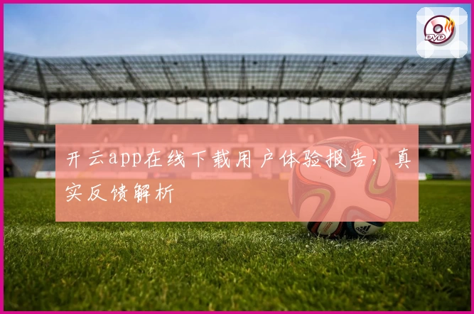 开云app在线下载用户体验报告，真实反馈解析