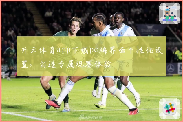 开云体育app下载pc端界面个性化设置，打造专属观赛体验