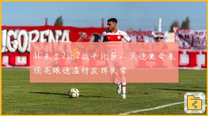AC米兰2比2战平比萨，莫德里奇表现亮眼德温特发挥失常