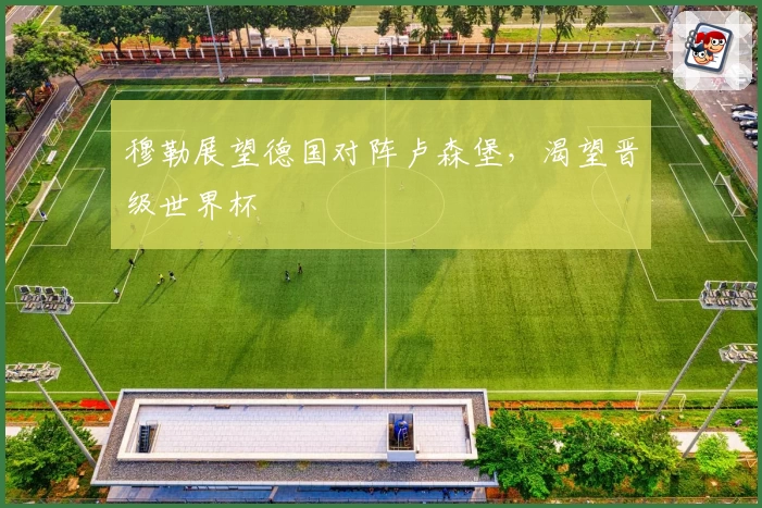穆勒展望德国对阵卢森堡,渴望晋级世界杯