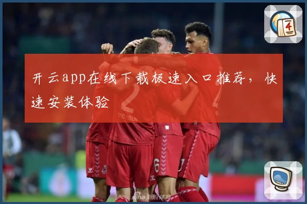 开云app在线下载极速入口推荐，快速安装体验