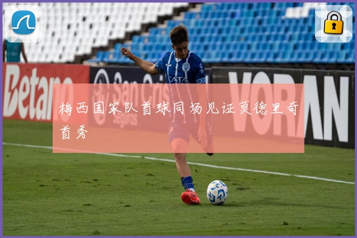 梅西国家队首球同场见证莫德里奇首秀