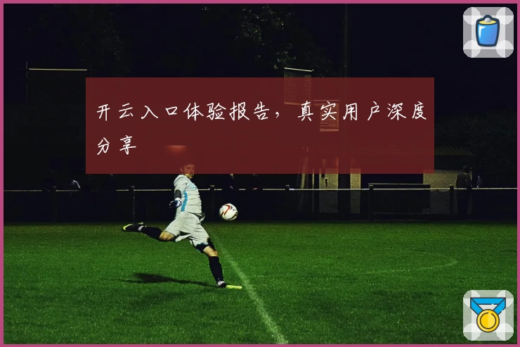 开云入口体验报告，真实用户深度分享