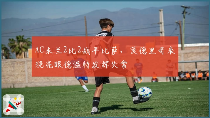 AC米兰2比2战平比萨，莫德里奇表现亮眼德温特发挥失常