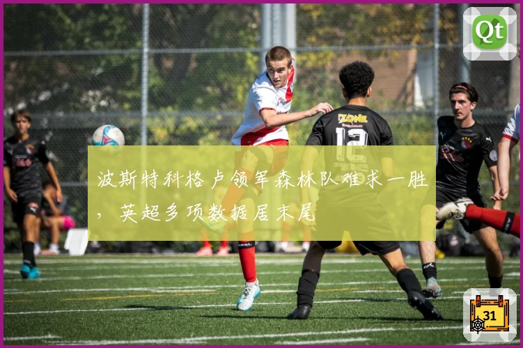 波斯特科格卢领军森林队难求一胜，英超多项数据居末尾