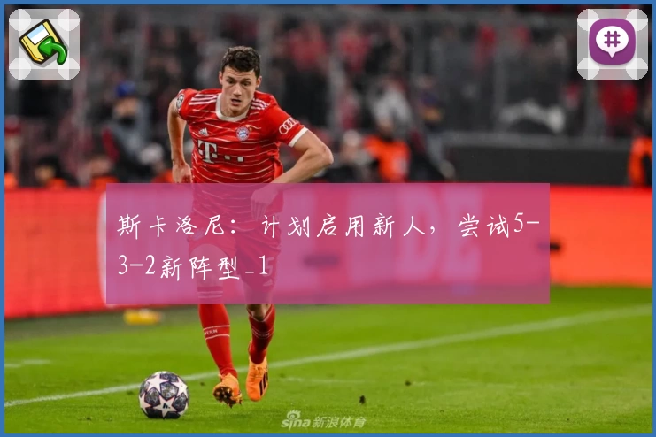 斯卡洛尼：计划启用新人，尝试5-3-2新阵型_1