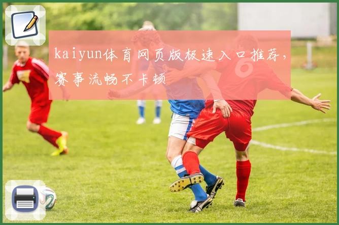 kaiyun体育网页版极速入口推荐,赛事流畅不卡顿