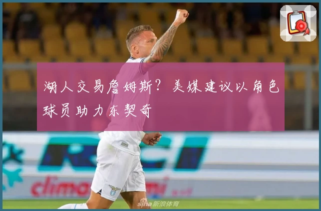 湖人交易詹姆斯？美媒建议以角色球员助力东契奇