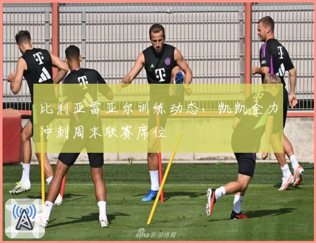 比利亚雷亚尔训练动态,凯凯全力冲刺周末联赛席位