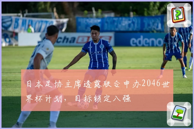 日本足协主席透露联合申办2046世界杯计划，目标锁定八强