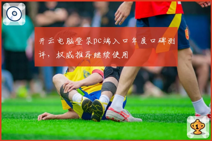 开云电脑登录pc端入口年度口碑测评，权威推荐继续使用