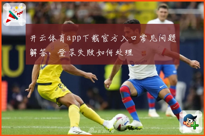 开云体育app下载官方入口常见问题解答，登录失败如何处理