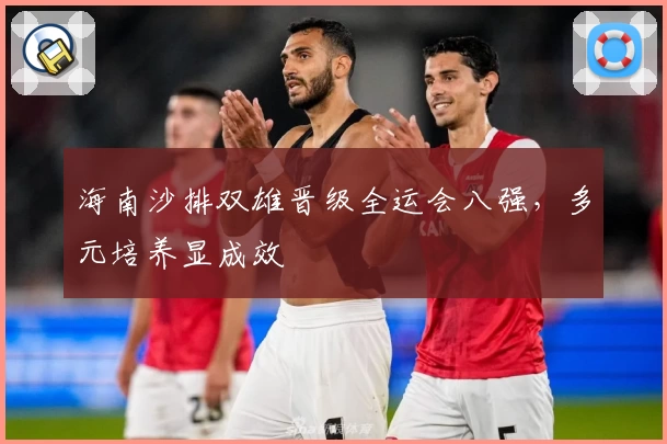 海南沙排双雄晋级全运会八强,多元培养显成效