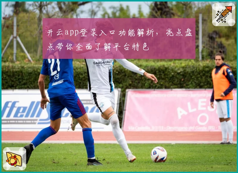 开云app登录入口功能解析，亮点盘点带你全面了解平台特色