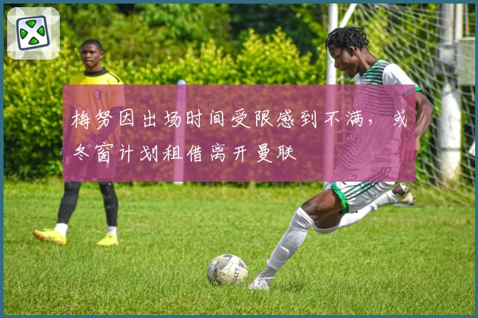 梅努因出场时间受限感到不满,或冬窗计划租借离开曼联