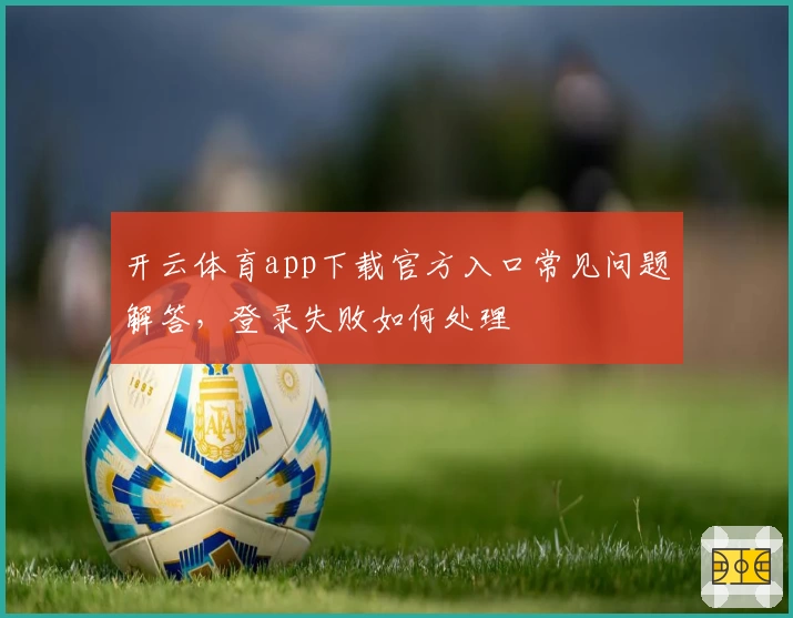 开云体育app下载官方入口常见问题解答,登录失败如何处理