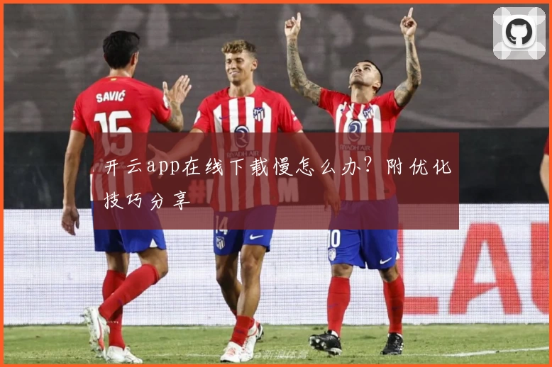 开云app在线下载慢怎么办？附优化技巧分享