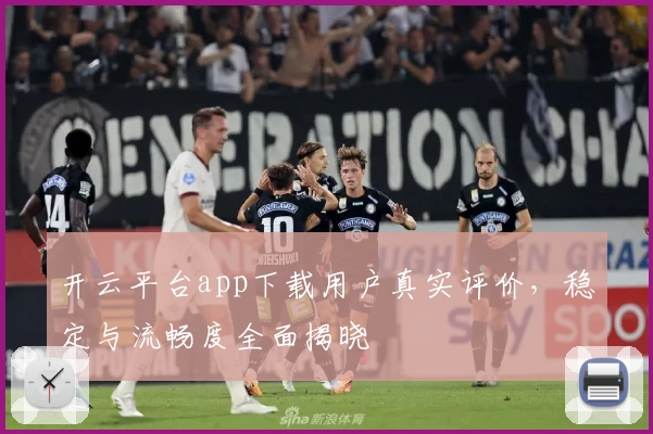 开云平台app下载用户真实评价，稳定与流畅度全面揭晓