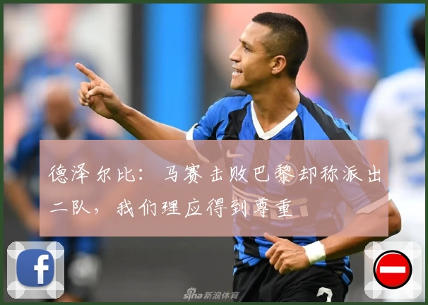德泽尔比：马赛击败巴黎却称派出二队，我们理应得到尊重