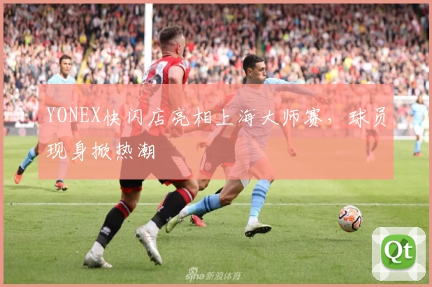 YONEX快闪店亮相上海大师赛，球员现身掀热潮