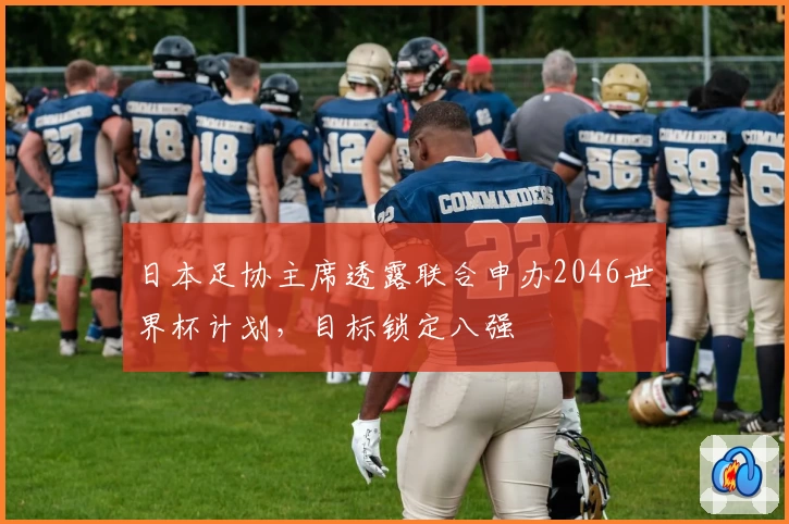 日本足协主席透露联合申办2046世界杯计划，目标锁定八强