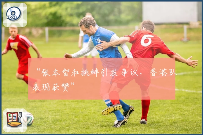 “张本智和挑衅引发争议，香港队表现获赞”